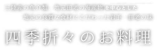 三陸産の魚介類、地元田老の海産物を中心とした、地元の良質な食材にこだわった岩手・田老の味【四季折々のお料理】