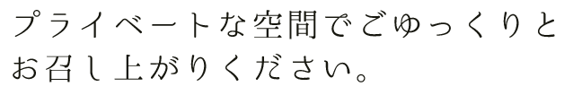 プライベートな空間でごゆっくりとお召し上がりください。