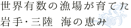 世界有数の漁場が育てた岩手・三陸 海の恵み