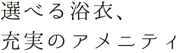 選べる浴衣、充実のアメニティ