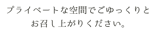 プライベートな空間でごゆっくりとお召し上がりください。