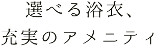 選べる浴衣、充実のアメニティ